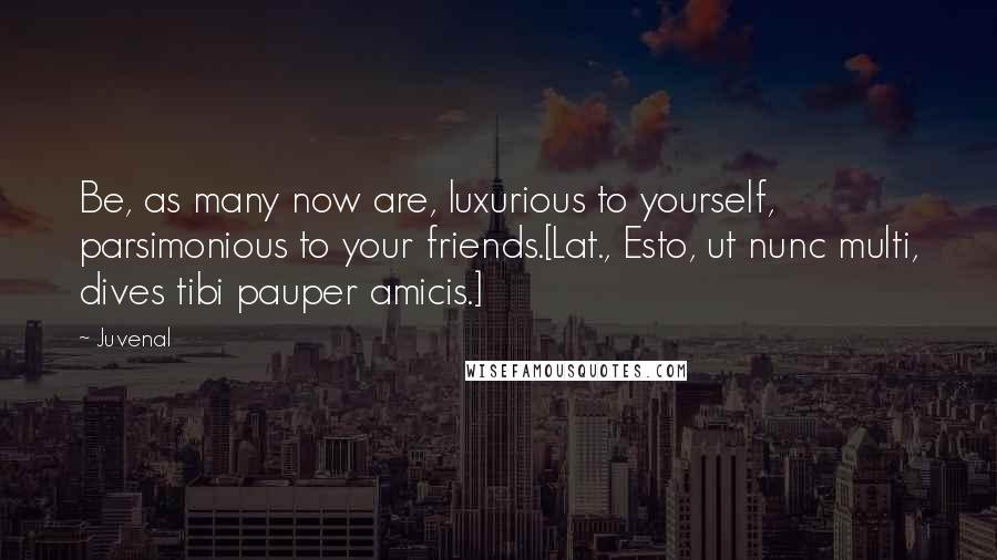 Juvenal Quotes: Be, as many now are, luxurious to yourself, parsimonious to your friends.[Lat., Esto, ut nunc multi, dives tibi pauper amicis.]