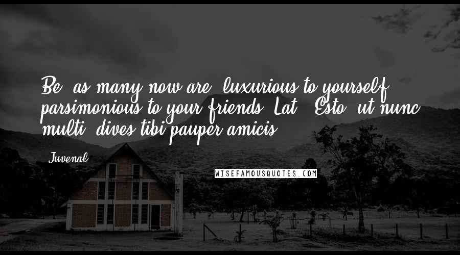 Juvenal Quotes: Be, as many now are, luxurious to yourself, parsimonious to your friends.[Lat., Esto, ut nunc multi, dives tibi pauper amicis.]