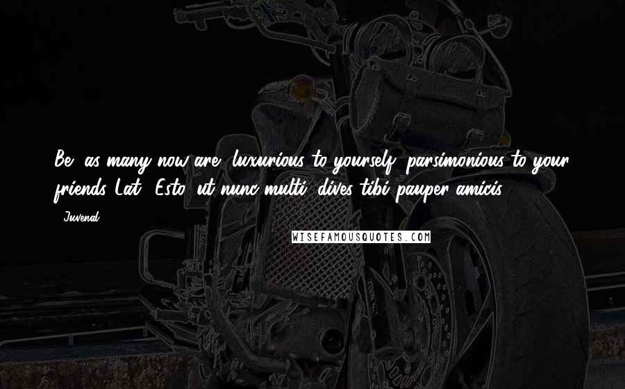 Juvenal Quotes: Be, as many now are, luxurious to yourself, parsimonious to your friends.[Lat., Esto, ut nunc multi, dives tibi pauper amicis.]