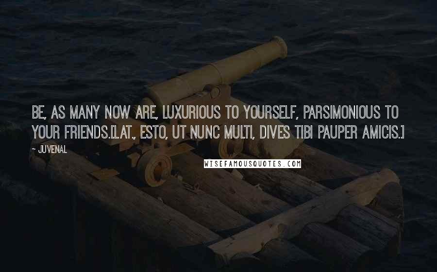 Juvenal Quotes: Be, as many now are, luxurious to yourself, parsimonious to your friends.[Lat., Esto, ut nunc multi, dives tibi pauper amicis.]