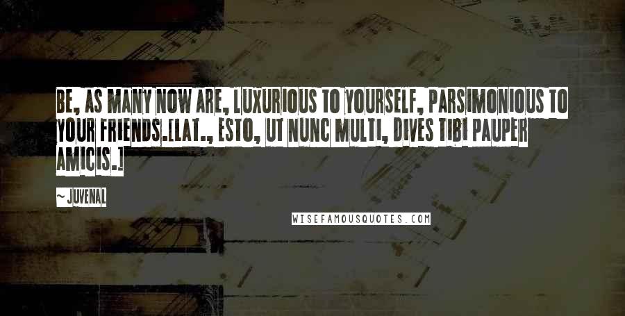 Juvenal Quotes: Be, as many now are, luxurious to yourself, parsimonious to your friends.[Lat., Esto, ut nunc multi, dives tibi pauper amicis.]