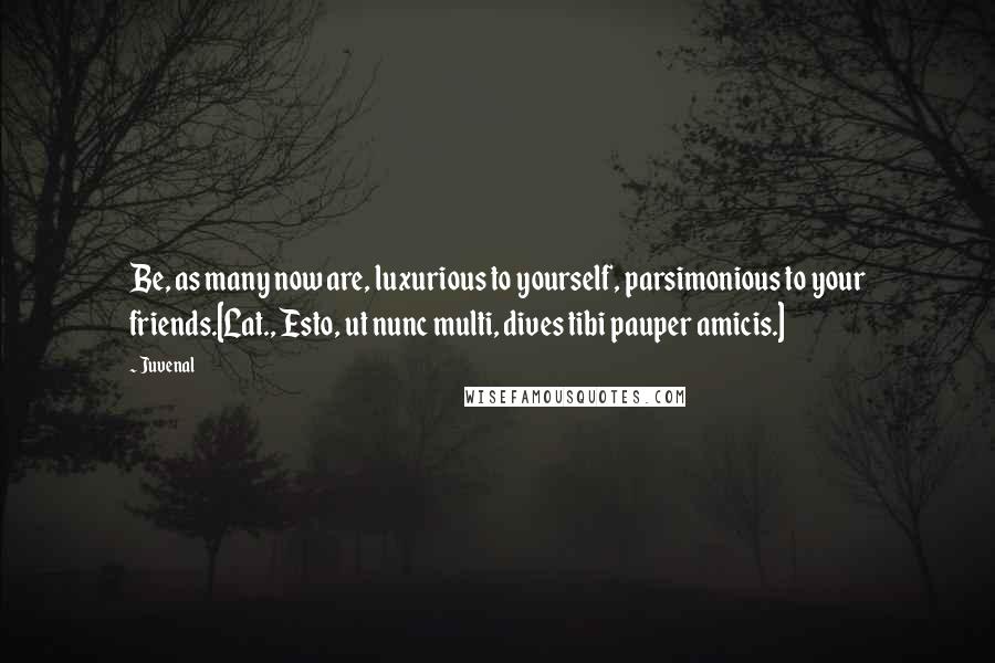 Juvenal Quotes: Be, as many now are, luxurious to yourself, parsimonious to your friends.[Lat., Esto, ut nunc multi, dives tibi pauper amicis.]