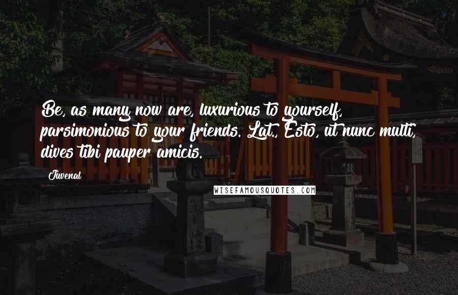 Juvenal Quotes: Be, as many now are, luxurious to yourself, parsimonious to your friends.[Lat., Esto, ut nunc multi, dives tibi pauper amicis.]