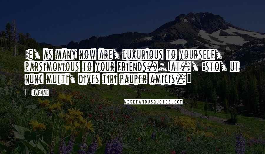 Juvenal Quotes: Be, as many now are, luxurious to yourself, parsimonious to your friends.[Lat., Esto, ut nunc multi, dives tibi pauper amicis.]