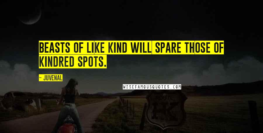 Juvenal Quotes: Beasts of like kind will spare those of kindred spots.