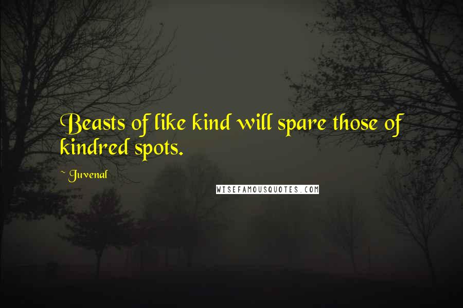 Juvenal Quotes: Beasts of like kind will spare those of kindred spots.
