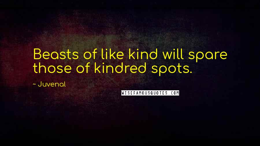 Juvenal Quotes: Beasts of like kind will spare those of kindred spots.