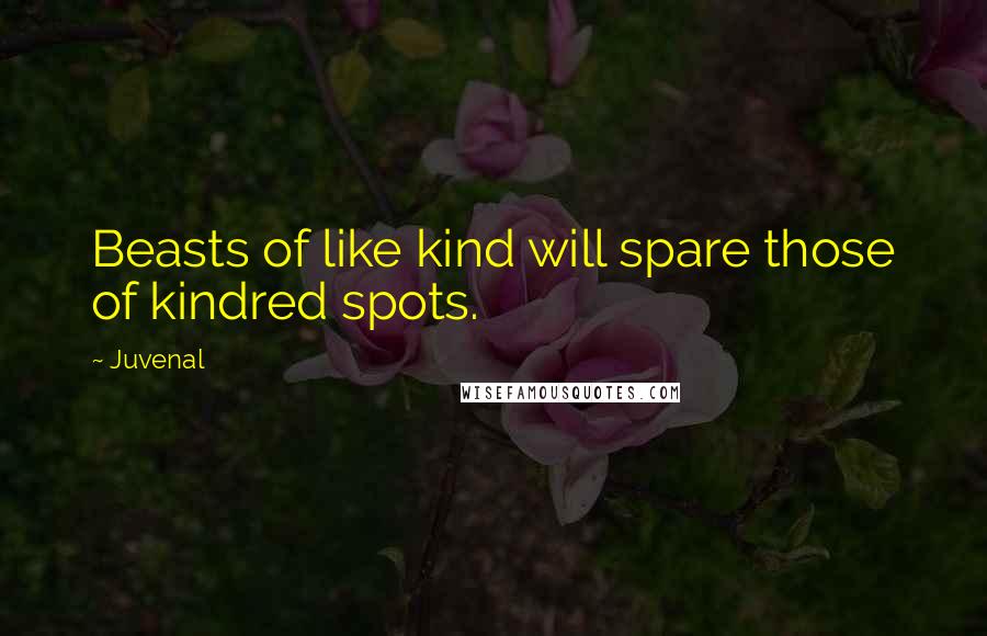 Juvenal Quotes: Beasts of like kind will spare those of kindred spots.