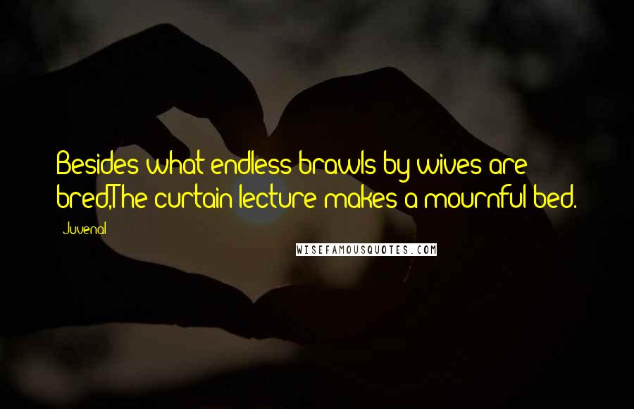 Juvenal Quotes: Besides what endless brawls by wives are bred,The curtain lecture makes a mournful bed.