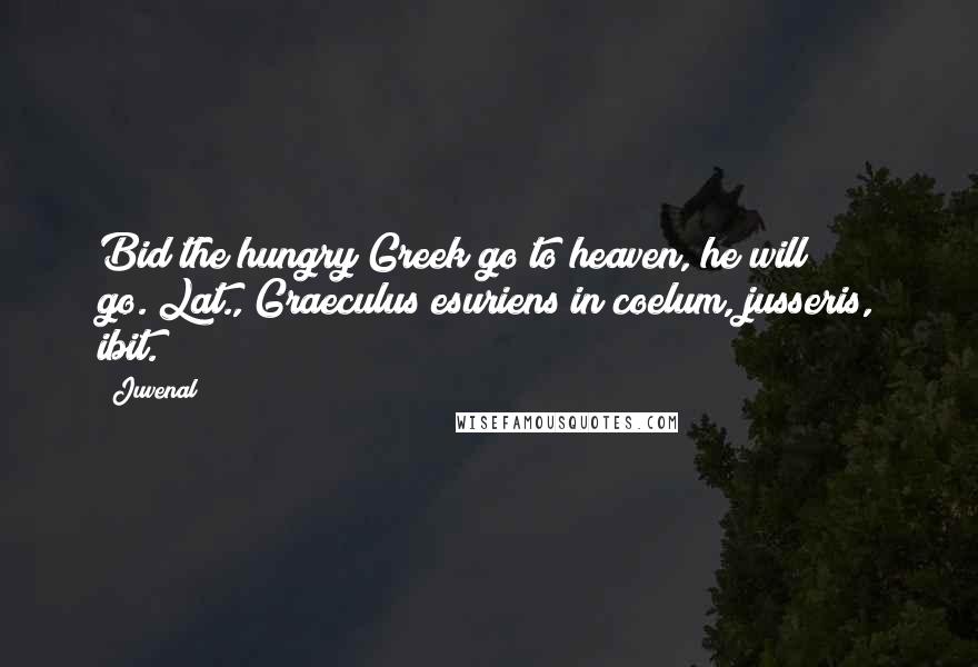Juvenal Quotes: Bid the hungry Greek go to heaven, he will go.[Lat., Graeculus esuriens in coelum, jusseris, ibit.]