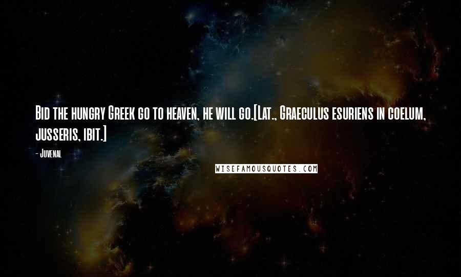 Juvenal Quotes: Bid the hungry Greek go to heaven, he will go.[Lat., Graeculus esuriens in coelum, jusseris, ibit.]