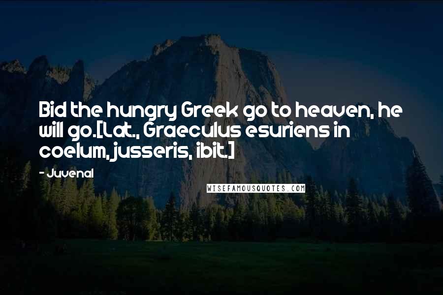 Juvenal Quotes: Bid the hungry Greek go to heaven, he will go.[Lat., Graeculus esuriens in coelum, jusseris, ibit.]