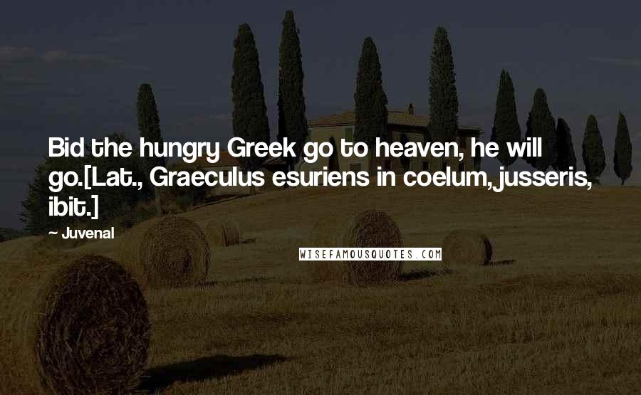 Juvenal Quotes: Bid the hungry Greek go to heaven, he will go.[Lat., Graeculus esuriens in coelum, jusseris, ibit.]