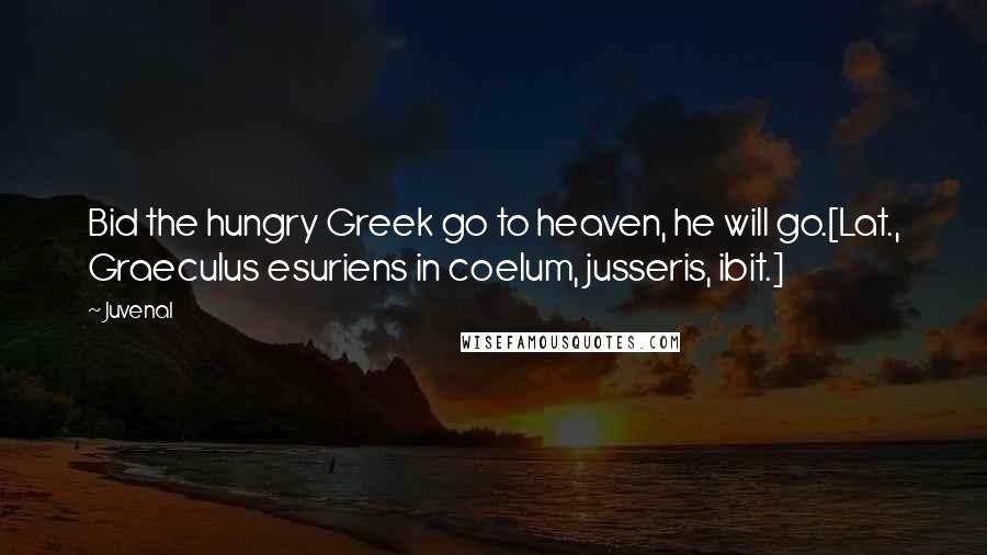 Juvenal Quotes: Bid the hungry Greek go to heaven, he will go.[Lat., Graeculus esuriens in coelum, jusseris, ibit.]
