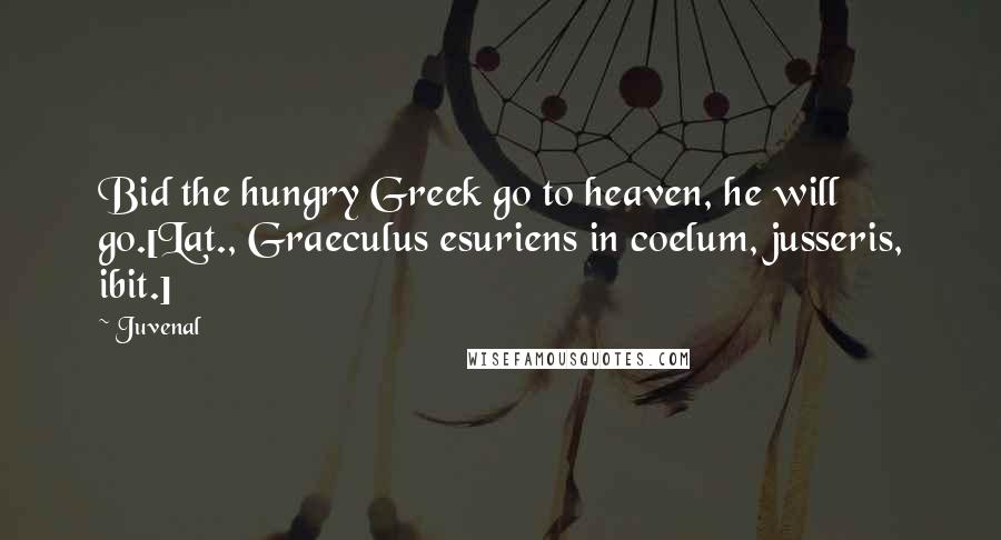 Juvenal Quotes: Bid the hungry Greek go to heaven, he will go.[Lat., Graeculus esuriens in coelum, jusseris, ibit.]