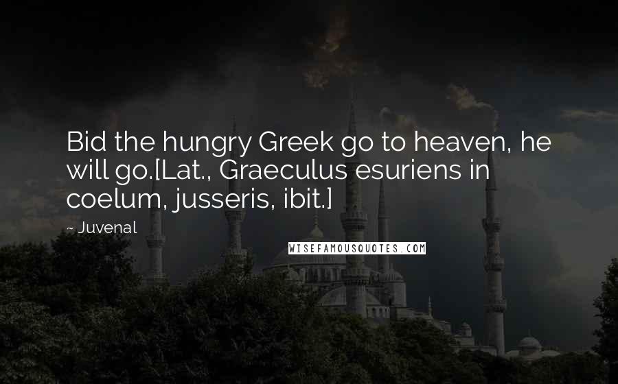 Juvenal Quotes: Bid the hungry Greek go to heaven, he will go.[Lat., Graeculus esuriens in coelum, jusseris, ibit.]