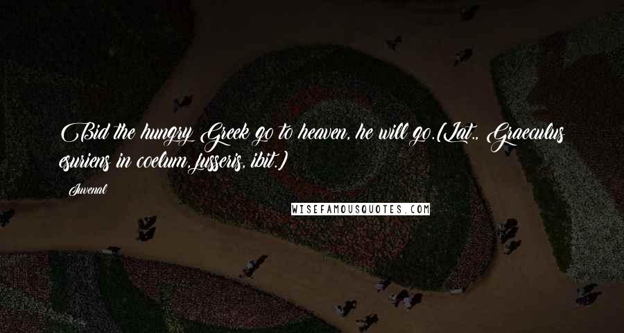 Juvenal Quotes: Bid the hungry Greek go to heaven, he will go.[Lat., Graeculus esuriens in coelum, jusseris, ibit.]