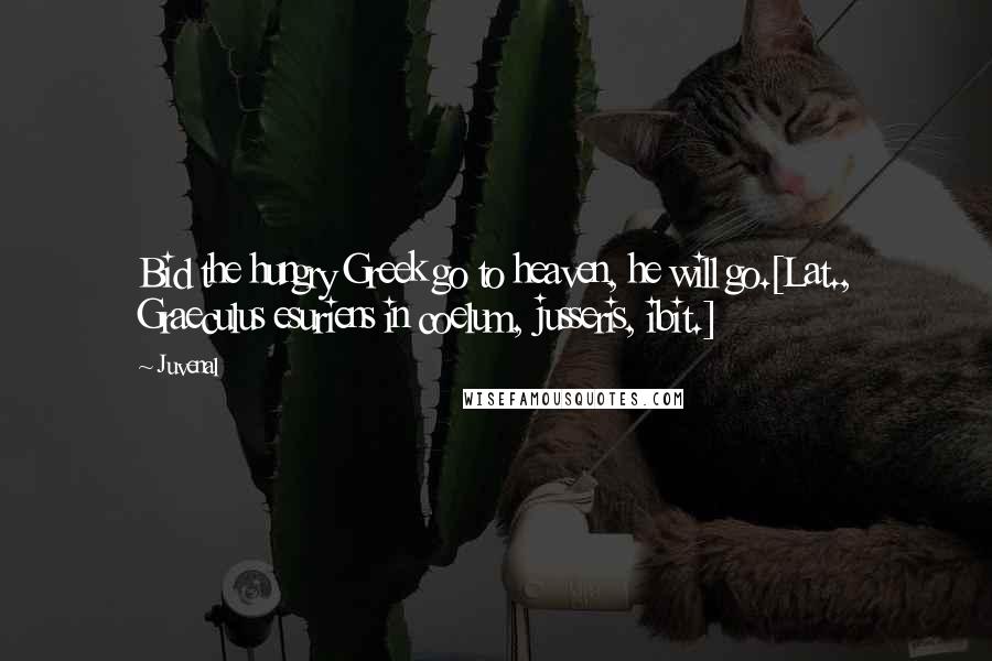 Juvenal Quotes: Bid the hungry Greek go to heaven, he will go.[Lat., Graeculus esuriens in coelum, jusseris, ibit.]