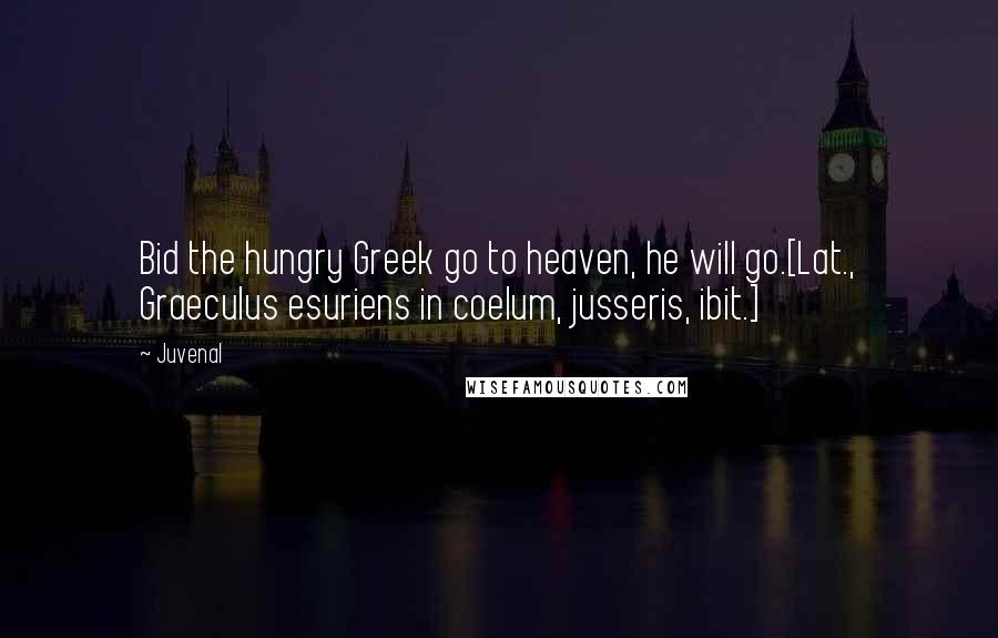 Juvenal Quotes: Bid the hungry Greek go to heaven, he will go.[Lat., Graeculus esuriens in coelum, jusseris, ibit.]