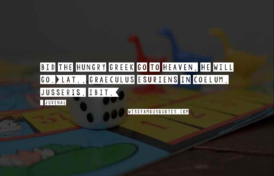 Juvenal Quotes: Bid the hungry Greek go to heaven, he will go.[Lat., Graeculus esuriens in coelum, jusseris, ibit.]