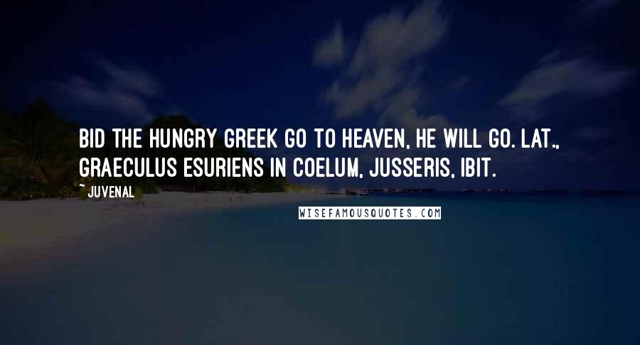 Juvenal Quotes: Bid the hungry Greek go to heaven, he will go.[Lat., Graeculus esuriens in coelum, jusseris, ibit.]