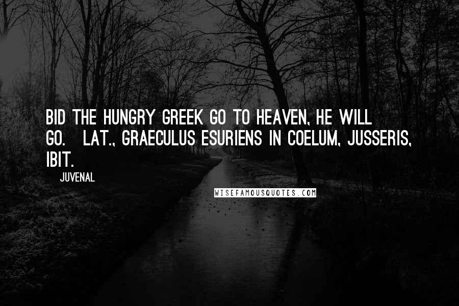 Juvenal Quotes: Bid the hungry Greek go to heaven, he will go.[Lat., Graeculus esuriens in coelum, jusseris, ibit.]