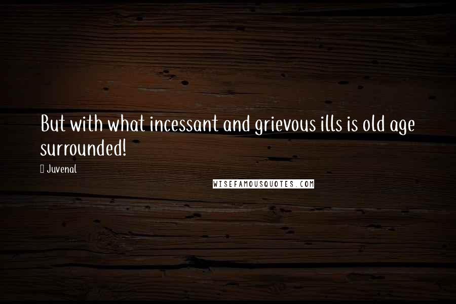 Juvenal Quotes: But with what incessant and grievous ills is old age surrounded!