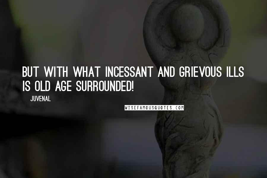 Juvenal Quotes: But with what incessant and grievous ills is old age surrounded!
