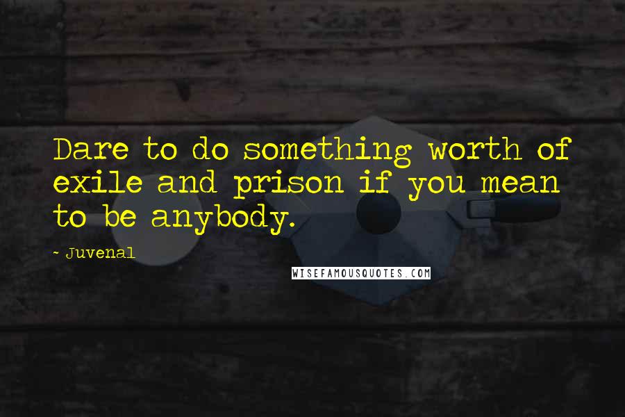 Juvenal Quotes: Dare to do something worth of exile and prison if you mean to be anybody.