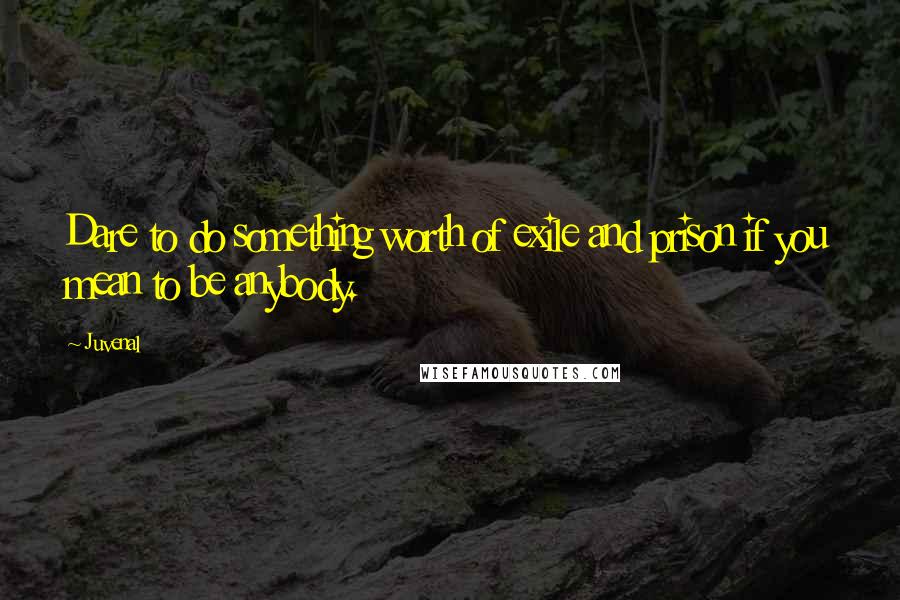 Juvenal Quotes: Dare to do something worth of exile and prison if you mean to be anybody.