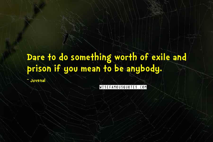 Juvenal Quotes: Dare to do something worth of exile and prison if you mean to be anybody.