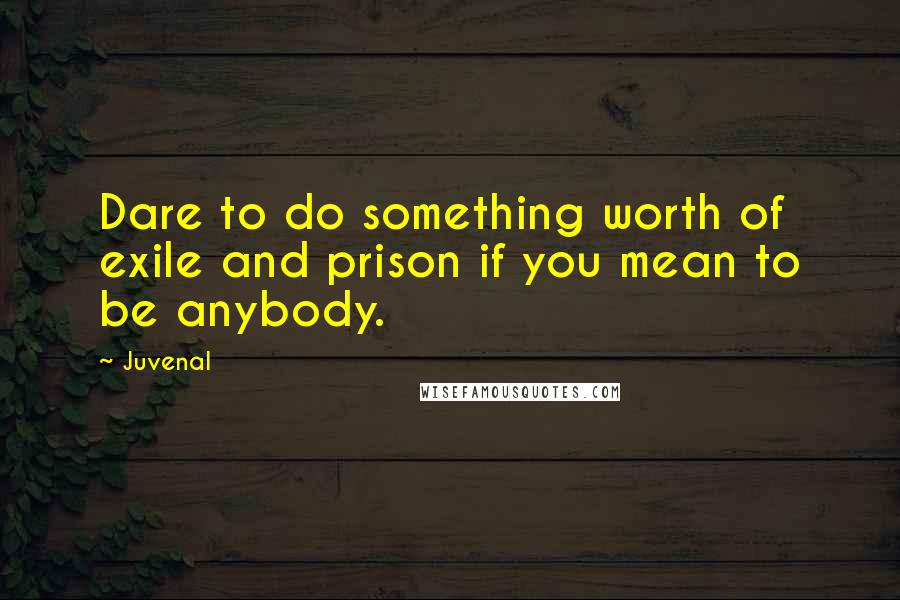 Juvenal Quotes: Dare to do something worth of exile and prison if you mean to be anybody.