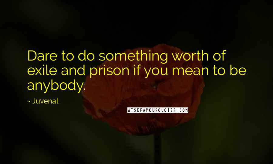 Juvenal Quotes: Dare to do something worth of exile and prison if you mean to be anybody.