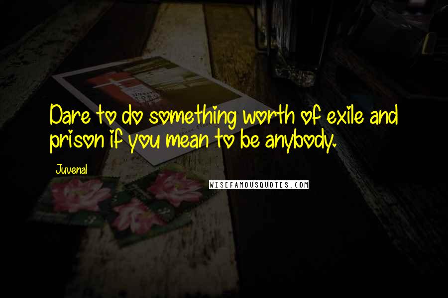Juvenal Quotes: Dare to do something worth of exile and prison if you mean to be anybody.