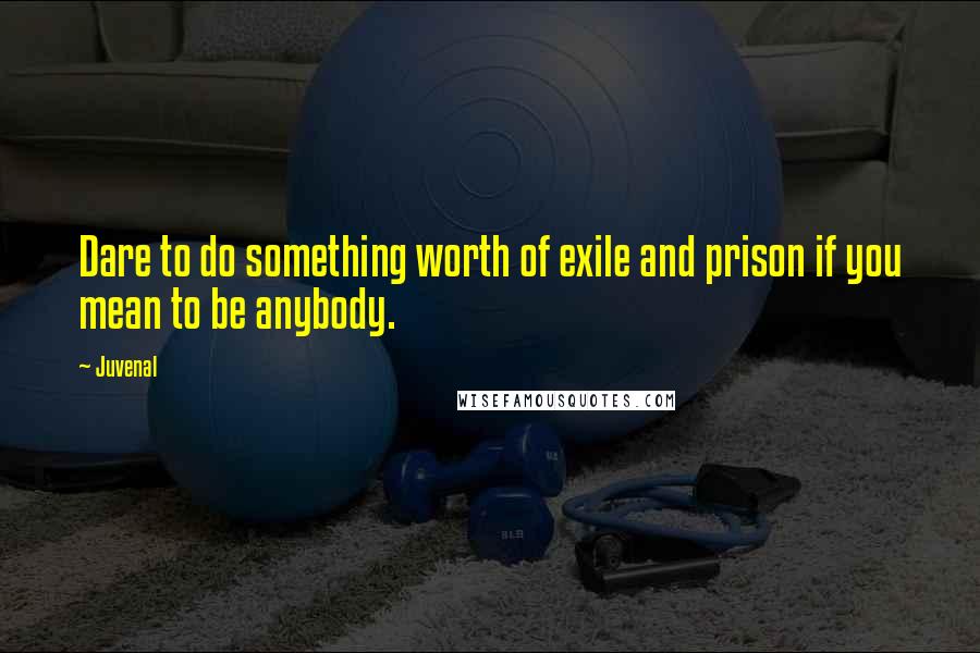 Juvenal Quotes: Dare to do something worth of exile and prison if you mean to be anybody.
