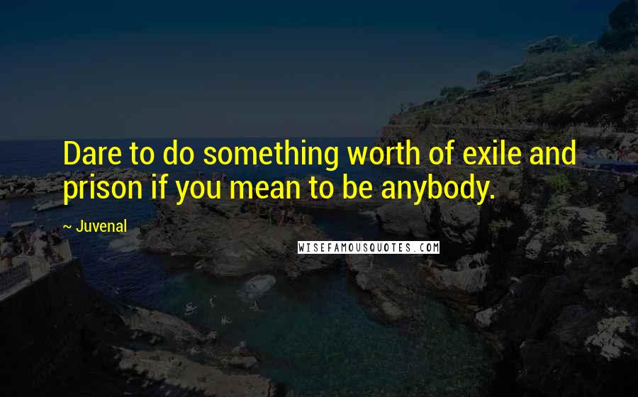 Juvenal Quotes: Dare to do something worth of exile and prison if you mean to be anybody.