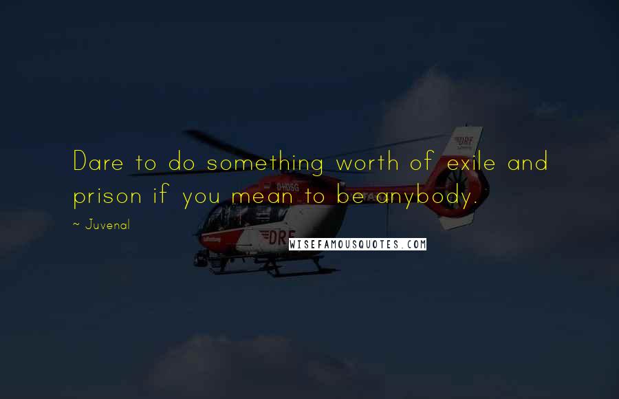Juvenal Quotes: Dare to do something worth of exile and prison if you mean to be anybody.