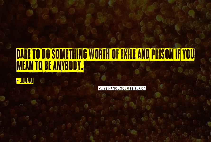 Juvenal Quotes: Dare to do something worth of exile and prison if you mean to be anybody.