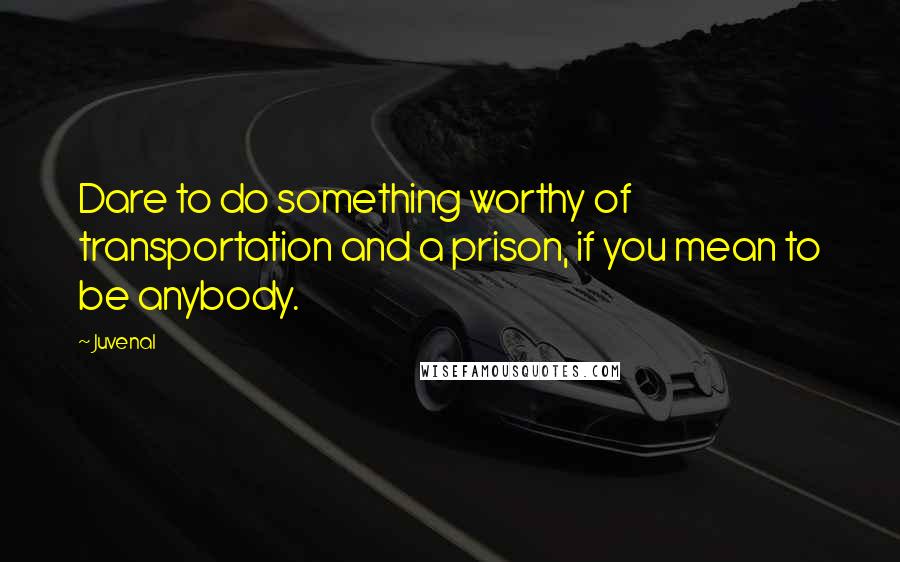 Juvenal Quotes: Dare to do something worthy of transportation and a prison, if you mean to be anybody.