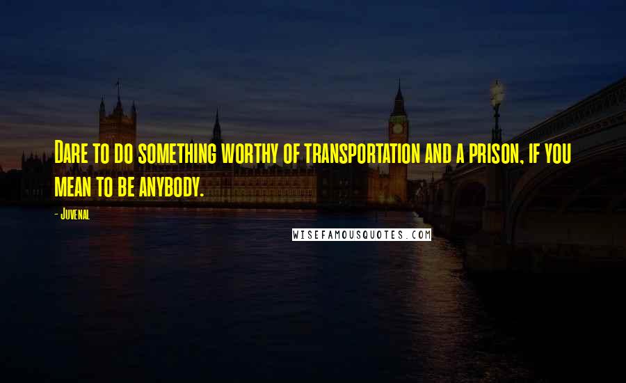 Juvenal Quotes: Dare to do something worthy of transportation and a prison, if you mean to be anybody.