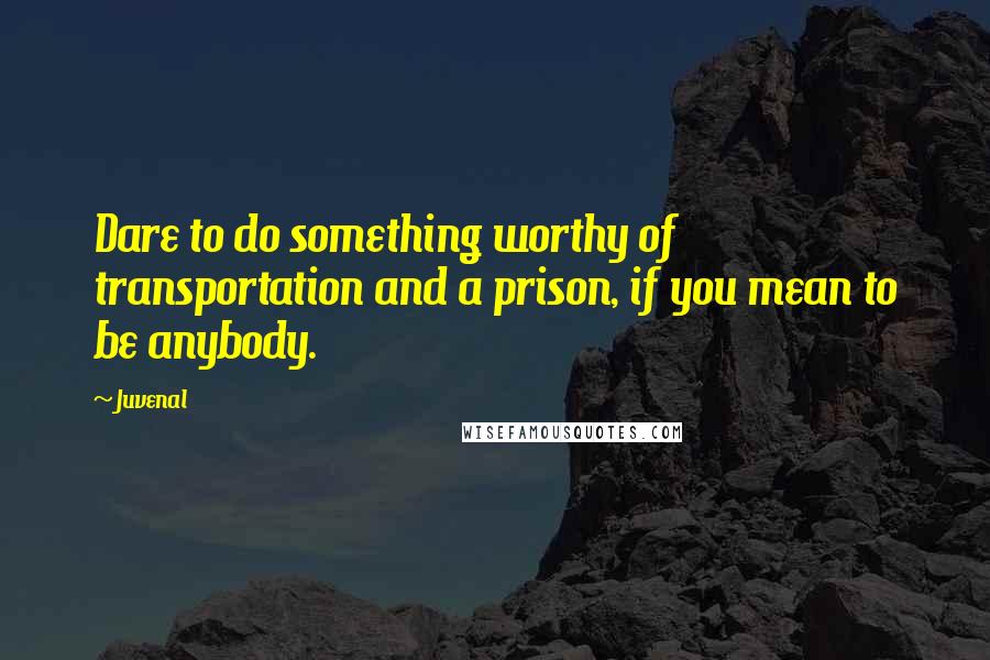 Juvenal Quotes: Dare to do something worthy of transportation and a prison, if you mean to be anybody.