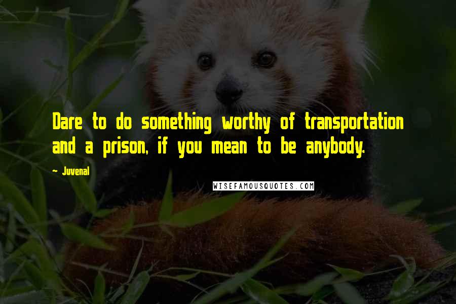 Juvenal Quotes: Dare to do something worthy of transportation and a prison, if you mean to be anybody.