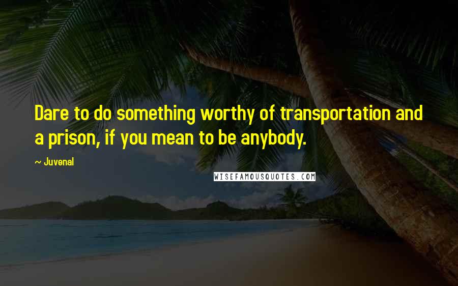 Juvenal Quotes: Dare to do something worthy of transportation and a prison, if you mean to be anybody.