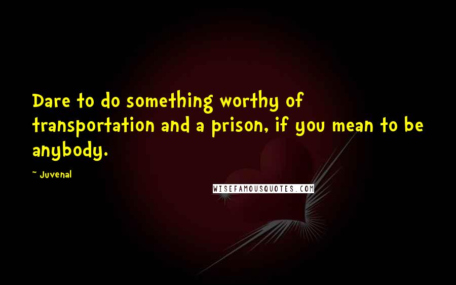 Juvenal Quotes: Dare to do something worthy of transportation and a prison, if you mean to be anybody.