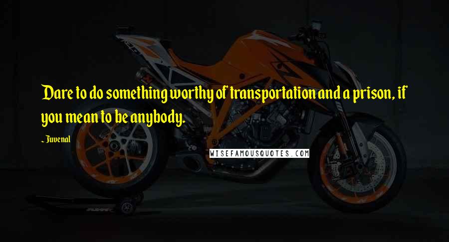 Juvenal Quotes: Dare to do something worthy of transportation and a prison, if you mean to be anybody.