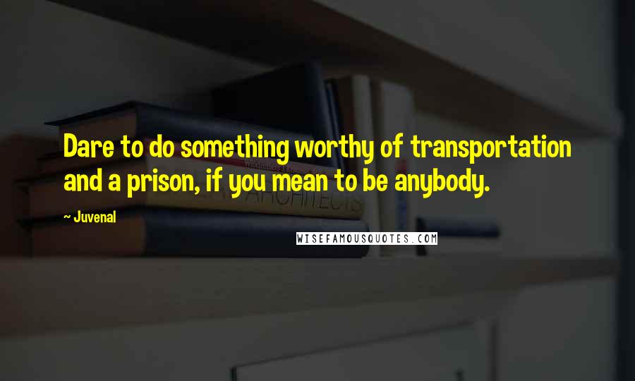 Juvenal Quotes: Dare to do something worthy of transportation and a prison, if you mean to be anybody.