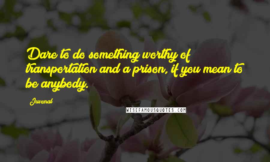 Juvenal Quotes: Dare to do something worthy of transportation and a prison, if you mean to be anybody.