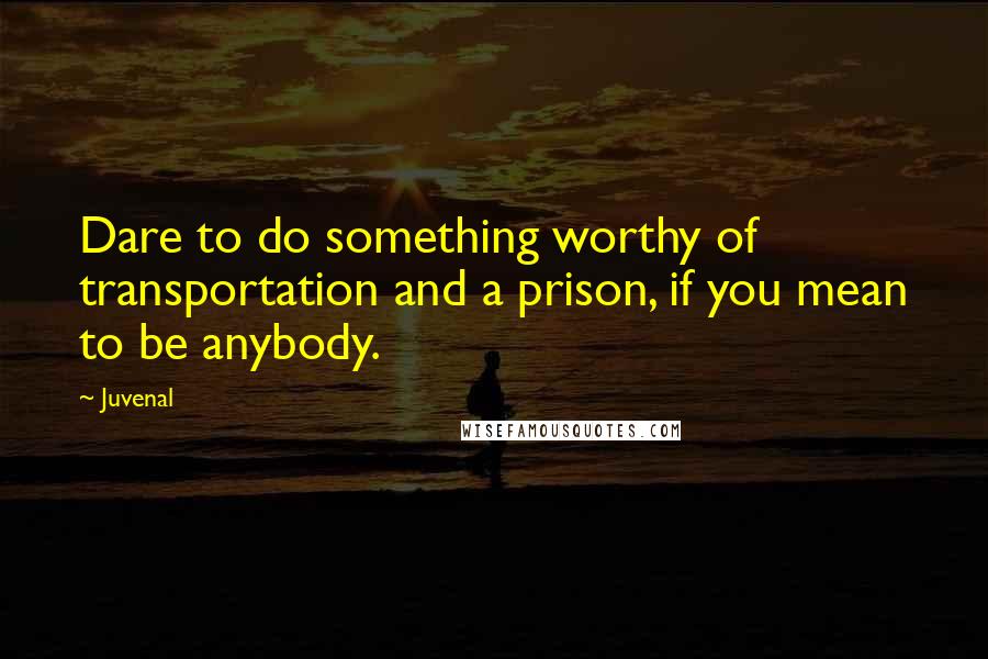 Juvenal Quotes: Dare to do something worthy of transportation and a prison, if you mean to be anybody.