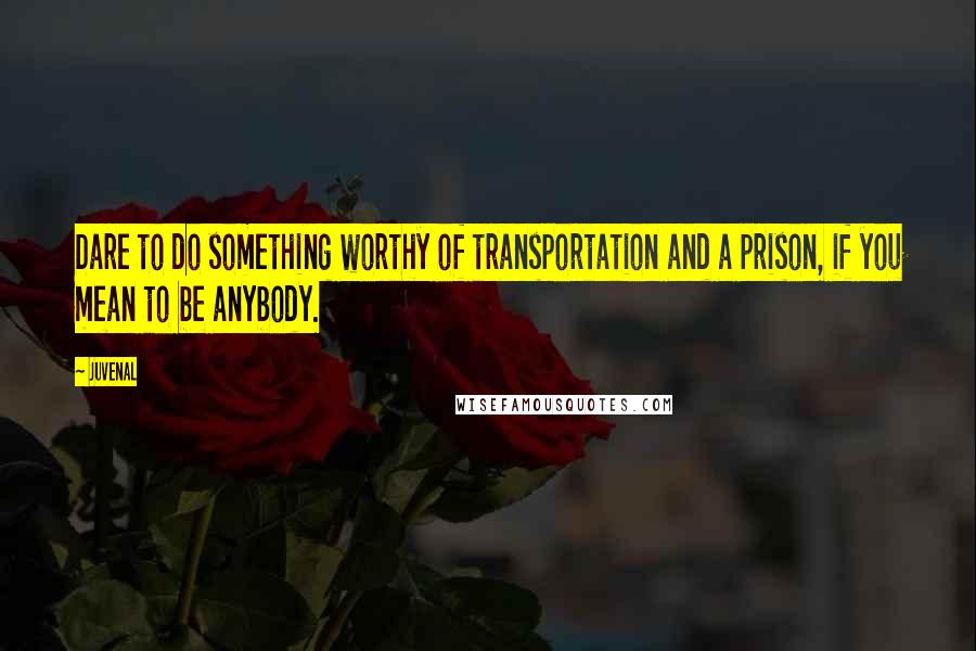 Juvenal Quotes: Dare to do something worthy of transportation and a prison, if you mean to be anybody.