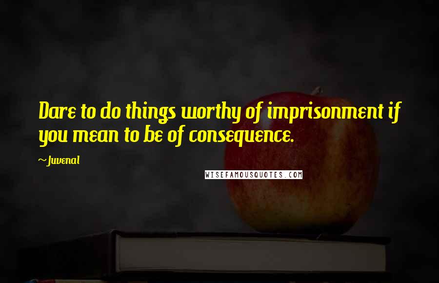 Juvenal Quotes: Dare to do things worthy of imprisonment if you mean to be of consequence.